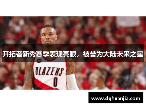 开拓者新秀赛季表现亮眼，被誉为大陆未来之星