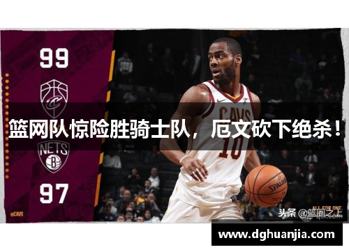 篮网队惊险胜骑士队，厄文砍下绝杀！